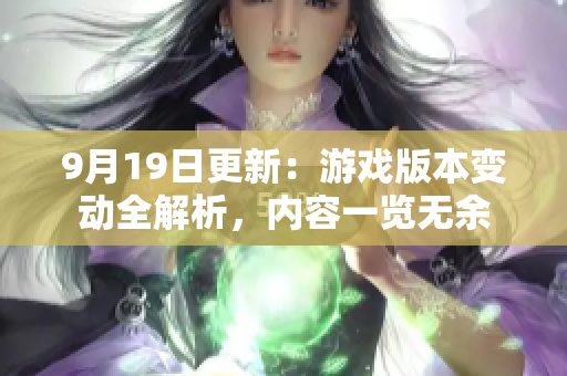 9月19日更新：游戏版本变动全解析，内容一览无余