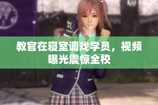 教官在寝室调戏学员，视频曝光震惊全校
