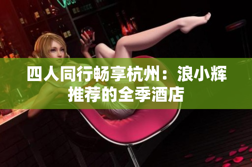 四人同行畅享杭州：浪小辉推荐的全季酒店