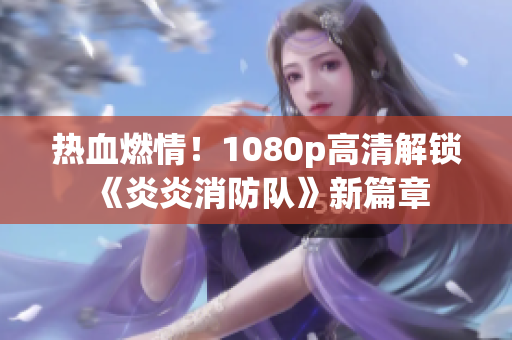 热血燃情！1080p高清解锁《炎炎消防队》新篇章