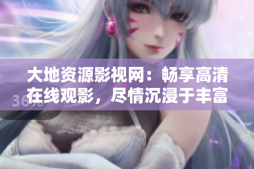 大地资源影视网：畅享高清在线观影，尽情沉浸于丰富多彩的影视世界