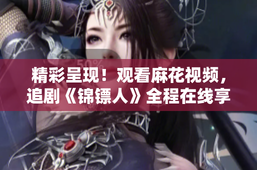 精彩呈现！观看麻花视频，追剧《锦镖人》全程在线享受