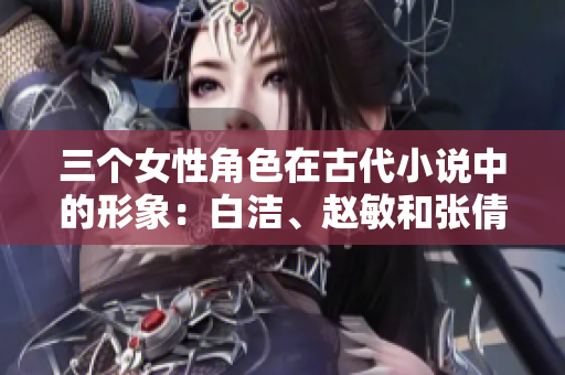 三个女性角色在古代小说中的形象：白洁、赵敏和张倩