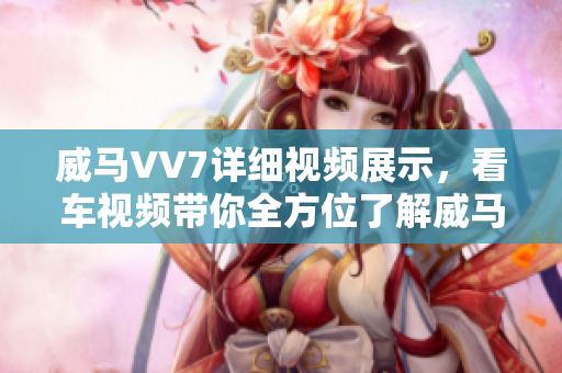 威马VV7详细视频展示，看车视频带你全方位了解威马VV7性能配置及外观设计