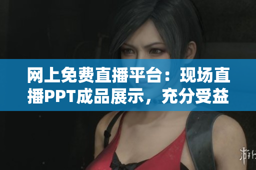 网上免费直播平台：现场直播PPT成品展示，充分受益的全新体验