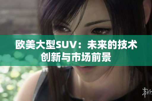 欧美大型SUV：未来的技术创新与市场前景