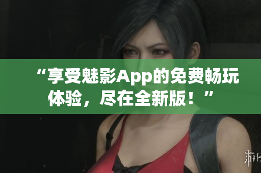 “享受魅影App的免费畅玩体验，尽在全新版！”