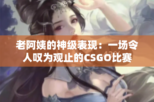 老阿姨的神级表现：一场令人叹为观止的CSGO比赛