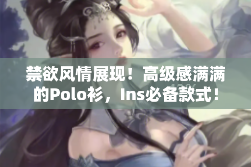 禁欲风情展现！高级感满满的Polo衫，Ins必备款式！