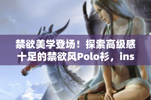 禁欲美学登场！探索高级感十足的禁欲风Polo衫，ins风范尽显！