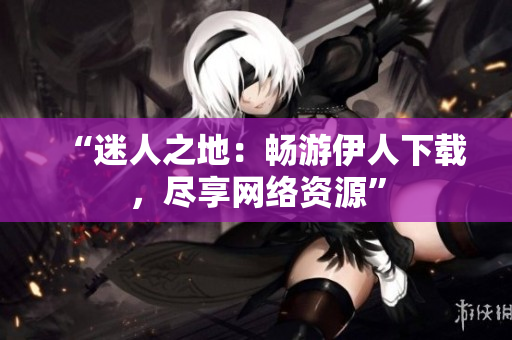 “迷人之地：畅游伊人下载，尽享网络资源”