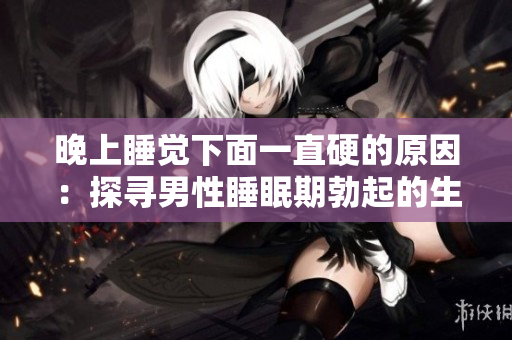 晚上睡觉下面一直硬的原因：探寻男性睡眠期勃起的生理和心理因素