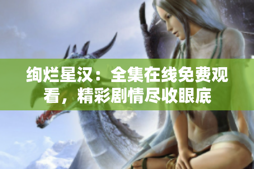 绚烂星汉：全集在线免费观看，精彩剧情尽收眼底