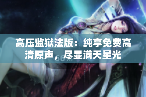 高压监狱法版：纯享免费高清原声，尽显满天星光