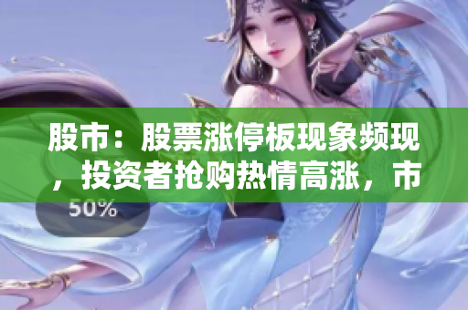 股市：股票涨停板现象频现，投资者抢购热情高涨，市场气氛火爆