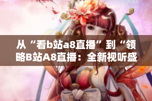 从“看b站a8直播”到“领略B站A8直播：全新视听盛宴”，精彩不止于此。