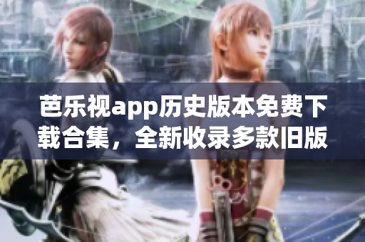 芭乐视app历史版本免费下载合集，全新收录多款旧版本，等你免费体验