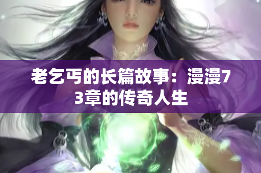 老乞丐的长篇故事：漫漫73章的传奇人生