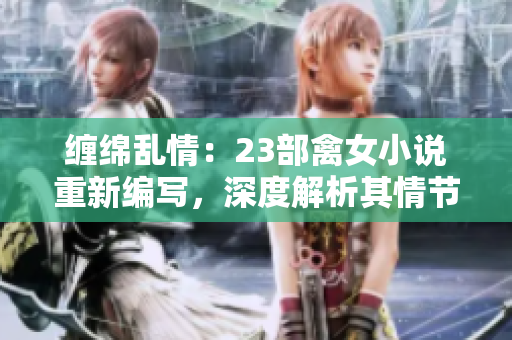 缠绵乱情：23部禽女小说重新编写，深度解析其情节与人物