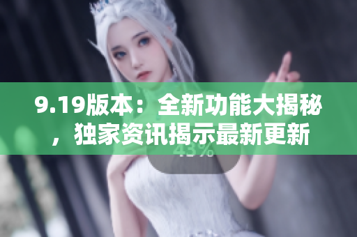 9.19版本：全新功能大揭秘，独家资讯揭示最新更新