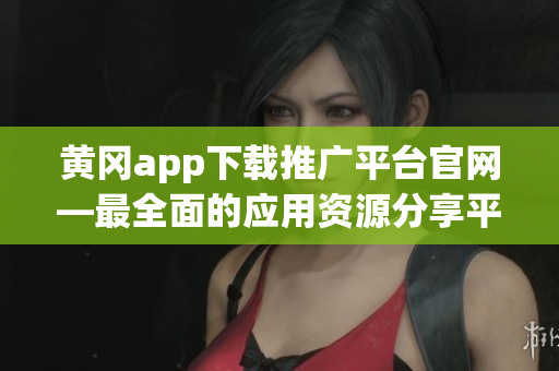 黄冈app下载推广平台官网—最全面的应用资源分享平台