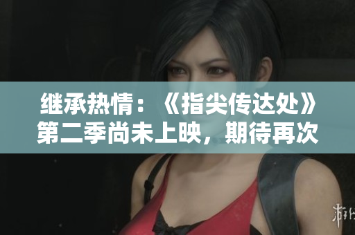 继承热情：《指尖传达处》第二季尚未上映，期待再次点燃心中的热情