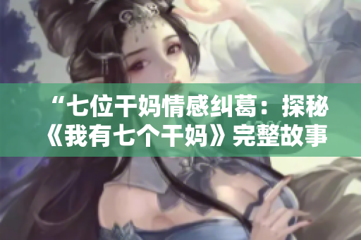 “七位干妈情感纠葛：探秘《我有七个干妈》完整故事”