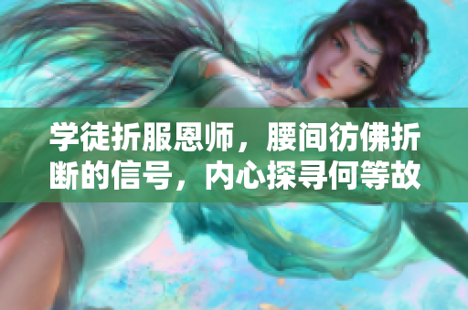 学徒折服恩师，腰间彷佛折断的信号，内心探寻何等故事？