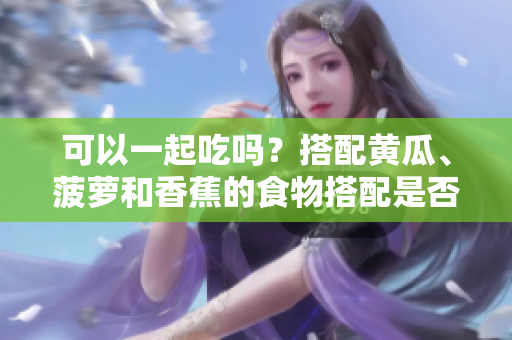 可以一起吃吗？搭配黄瓜、菠萝和香蕉的食物搭配是否科学？