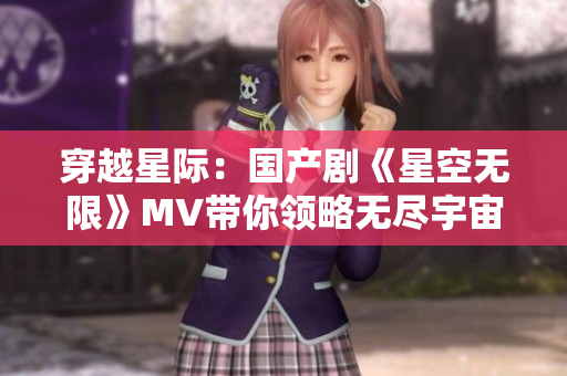 穿越星际：国产剧《星空无限》MV带你领略无尽宇宙奇观
