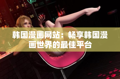 韩国漫画网站：畅享韩国漫画世界的最佳平台