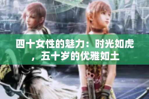 四十女性的魅力：时光如虎，五十岁的优雅如土