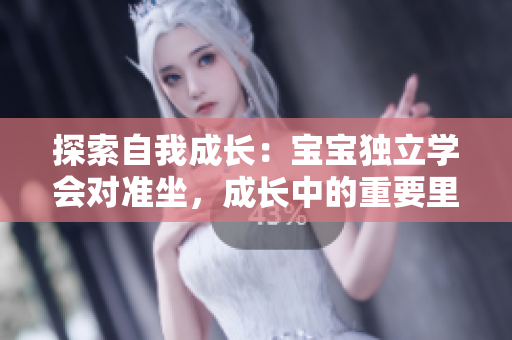 探索自我成长：宝宝独立学会对准坐，成长中的重要里程碑