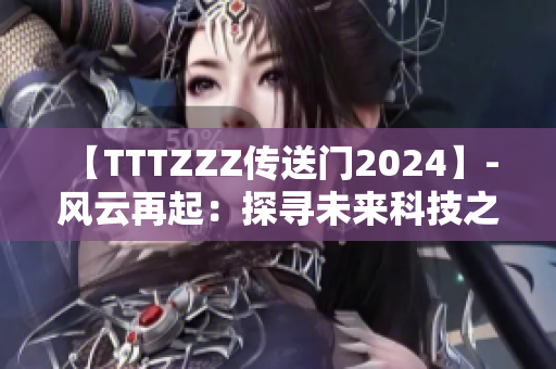 【TTTZZZ传送门2024】- 风云再起：探寻未来科技之门