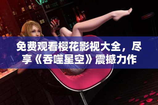 免费观看樱花影视大全，尽享《吞噬星空》震撼力作