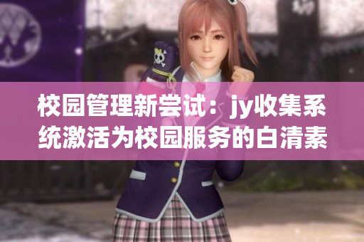 校园管理新尝试：jy收集系统激活为校园服务的白清素