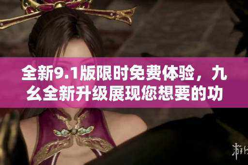 全新9.1版限时免费体验，九幺全新升级展现您想要的功能