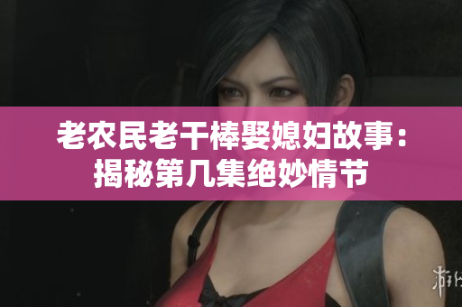 老农民老干棒娶媳妇故事：揭秘第几集绝妙情节