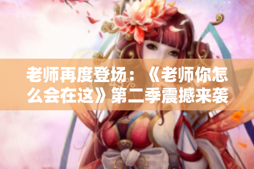 老师再度登场：《老师你怎么会在这》第二季震撼来袭