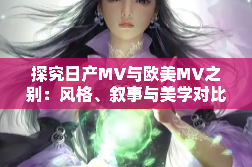 探究日产MV与欧美MV之别：风格、叙事与美学对比分析
