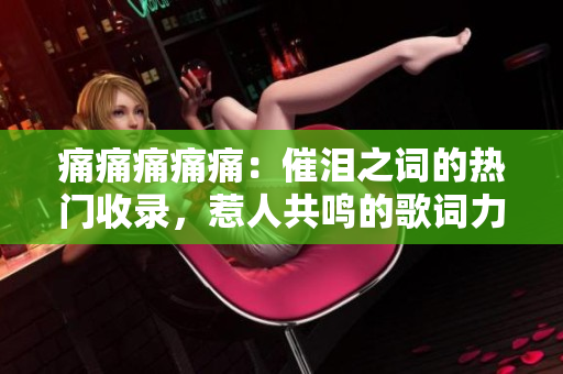 痛痛痛痛痛：催泪之词的热门收录，惹人共鸣的歌词力量