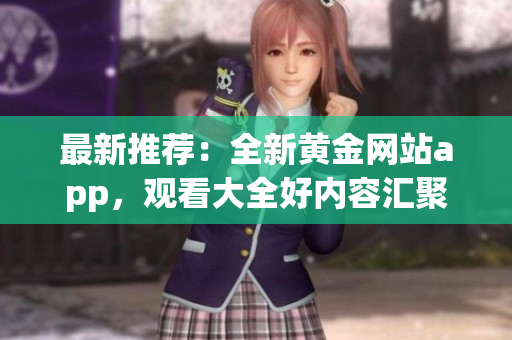 最新推荐：全新黄金网站app，观看大全好内容汇聚