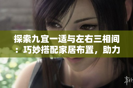 探索九宜一适与左右三相间：巧妙搭配家居布置，助力空间焕然一新