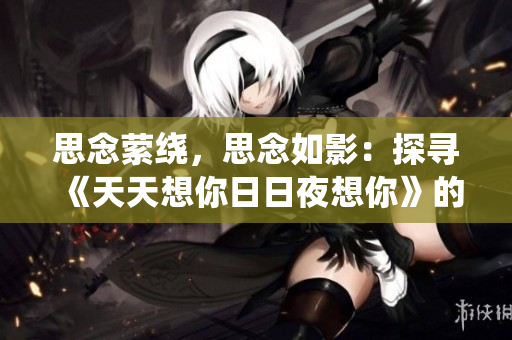 思念萦绕，思念如影：探寻《天天想你日日夜想你》的音乐之旅