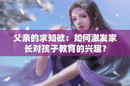 父亲的求知欲：如何激发家长对孩子教育的兴趣？