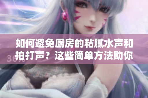 如何避免厨房的粘腻水声和拍打声？这些简单方法助你轻松应对