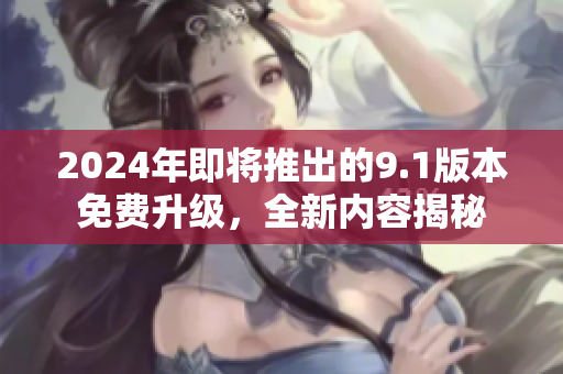2024年即将推出的9.1版本免费升级，全新内容揭秘