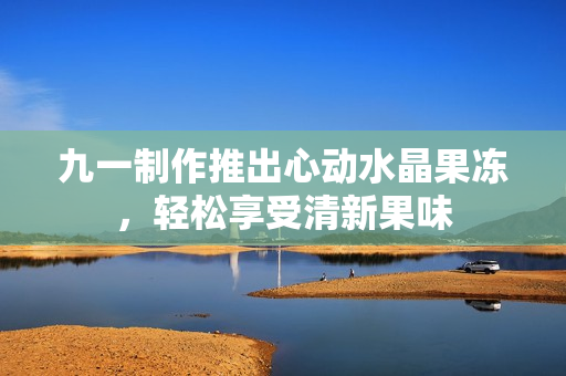 九一制作推出心动水晶果冻，轻松享受清新果味