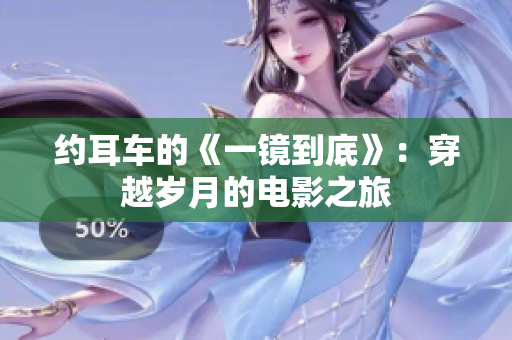 约耳车的《一镜到底》：穿越岁月的电影之旅
