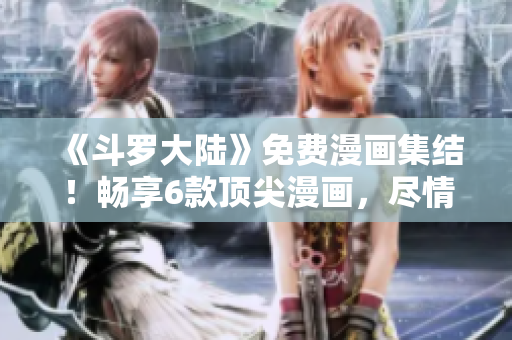 《斗罗大陆》免费漫画集结！畅享6款顶尖漫画，尽情畅读！